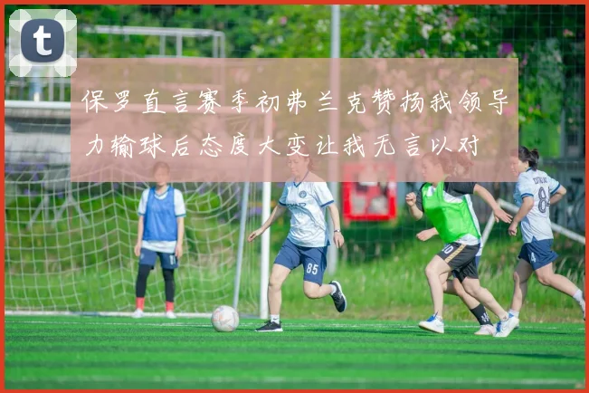 保罗直言赛季初弗兰克赞扬我领导力输球后态度大变让我无言以对