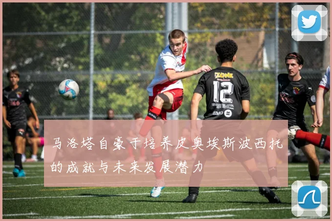 马洛塔自豪于培养皮奥埃斯波西托的成就与未来发展潜力