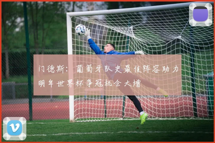 门德斯：葡萄牙队史最佳阵容助力明年世界杯争冠机会大增
