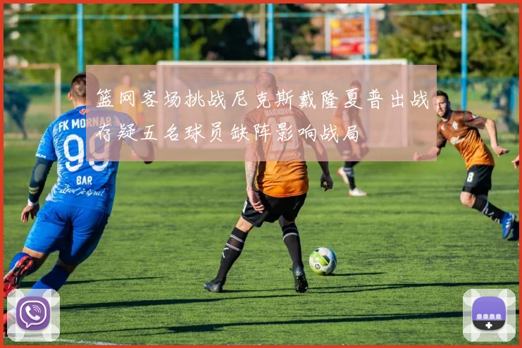 篮网客场挑战尼克斯戴隆夏普出战存疑五名球员缺阵影响战局