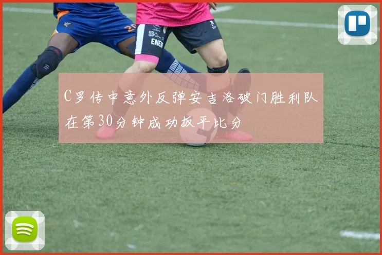 C罗传中意外反弹安吉洛破门胜利队在第30分钟成功扳平比分