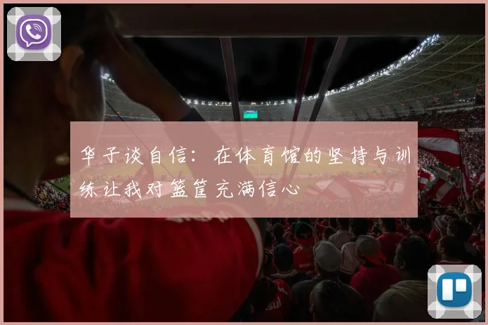 华子谈自信：在体育馆的坚持与训练让我对篮筐充满信心