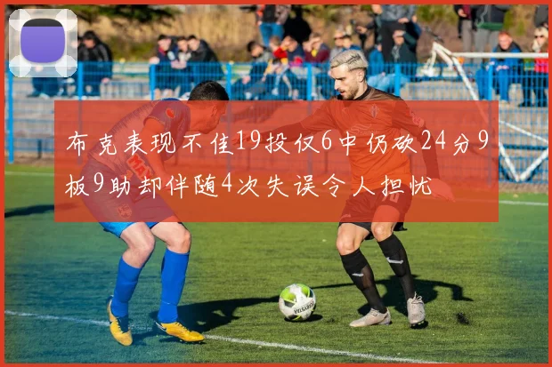布克表现不佳19投仅6中仍砍24分9板9助却伴随4次失误令人担忧