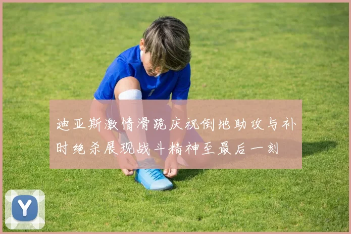 迪亚斯激情滑跪庆祝倒地助攻与补时绝杀展现战斗精神至最后一刻