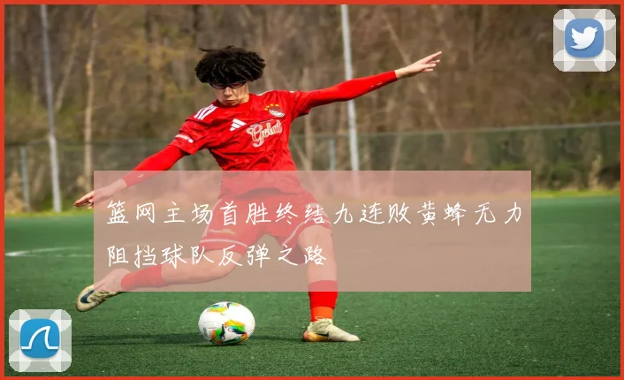 篮网主场首胜终结九连败黄蜂无力阻挡球队反弹之路