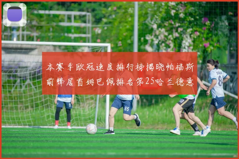 本赛季欧冠速度排行榜揭晓帕福斯前锋居首姆巴佩排名第25哈兰德意外落百名之外