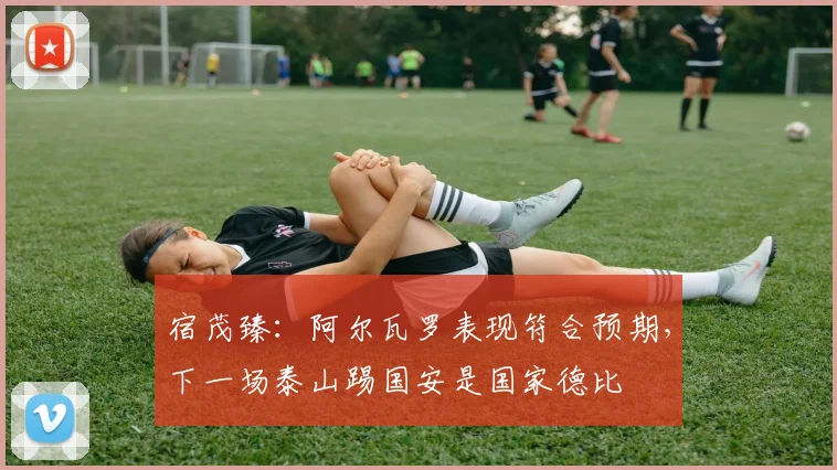 宿茂臻：阿尔瓦罗表现符合预期，下一场泰山踢国安是国家德比