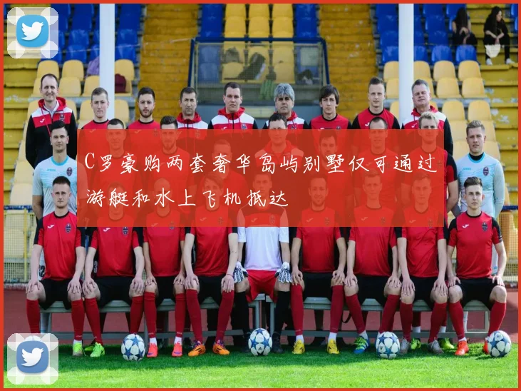 C罗豪购两套奢华岛屿别墅仅可通过游艇和水上飞机抵达