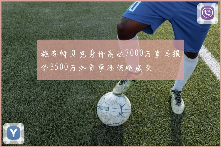 施洛特贝克身价高达7000万皇马报价3500万加贡萨洛仍难成交