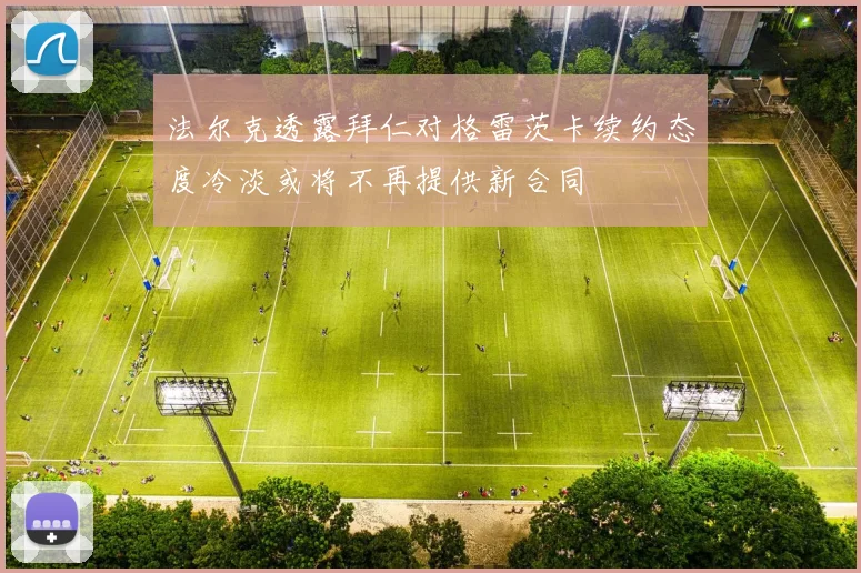 法尔克透露拜仁对格雷茨卡续约态度冷淡或将不再提供新合同