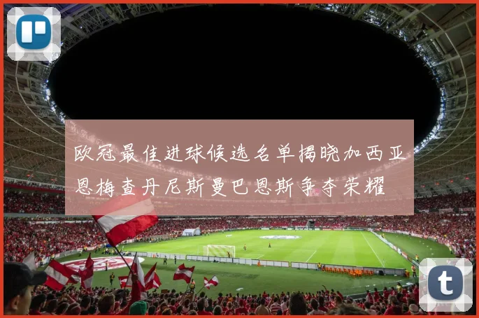 欧冠最佳进球候选名单揭晓加西亚恩梅查丹尼斯曼巴恩斯争夺荣耀