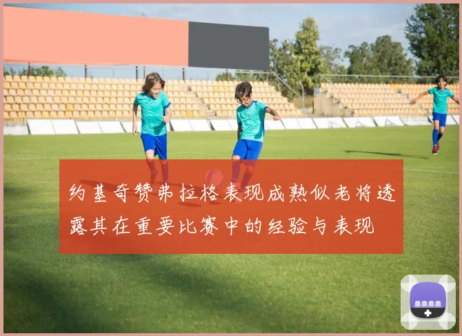 约基奇赞弗拉格表现成熟似老将透露其在重要比赛中的经验与表现