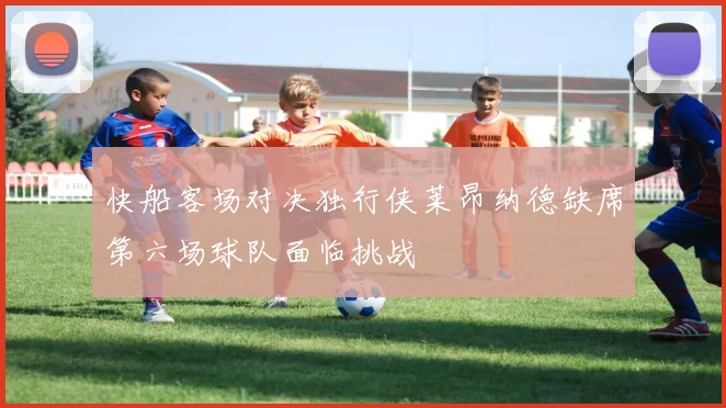 快船客场对决独行侠莱昂纳德缺席第六场球队面临挑战