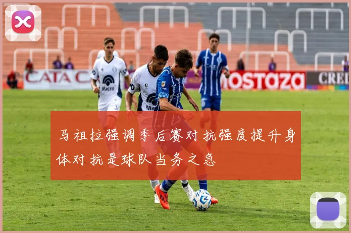 马祖拉强调季后赛对抗强度提升身体对抗是球队当务之急