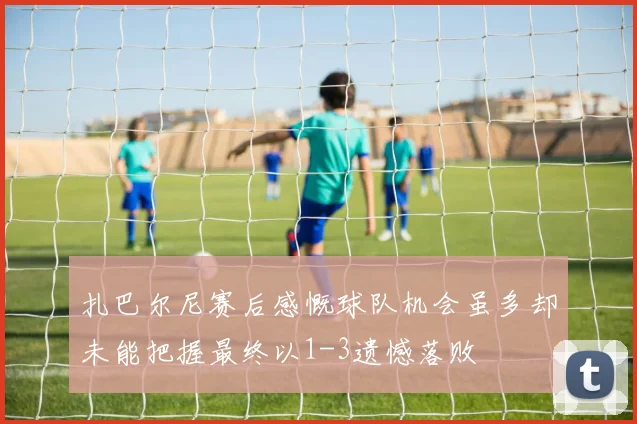 扎巴尔尼赛后感慨球队机会虽多却未能把握最终以1-3遗憾落败