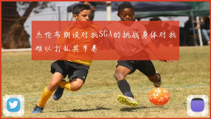杰伦布朗谈对抗SGA的挑战身体对抗难以打乱其节奏