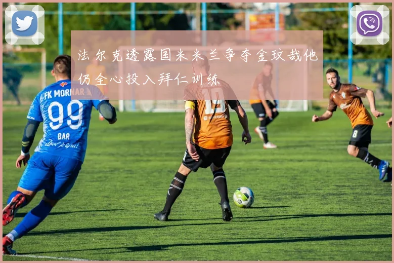 法尔克透露国米米兰争夺金玟哉他仍全心投入拜仁训练
