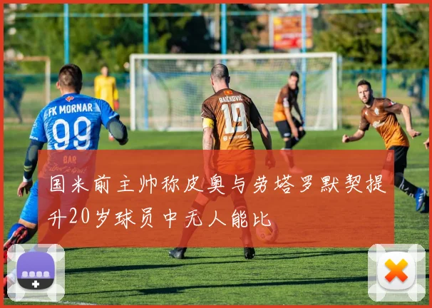 国米前主帅称皮奥与劳塔罗默契提升20岁球员中无人能比