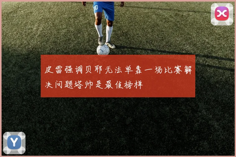 皮雷强调贝耶无法单靠一场比赛解决问题塔帅是最佳榜样