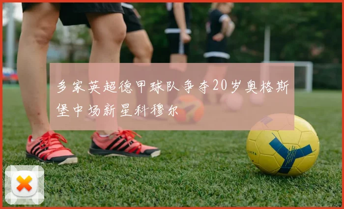 多家英超德甲球队争夺20岁奥格斯堡中场新星科穆尔