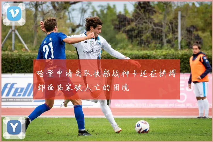 哈登申请离队快船战神卡还在拼搏却面临家破人亡的困境