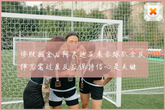 惨败掘金后阿夫迪亚表示球队会反弹无需过度反应保持信心是关键