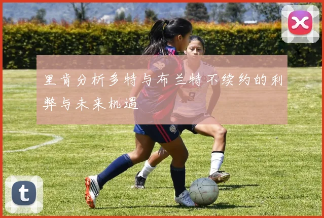 里肯分析多特与布兰特不续约的利弊与未来机遇