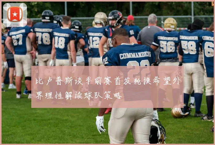 比卢普斯谈季前赛首发轮换希望外界理性解读球队策略