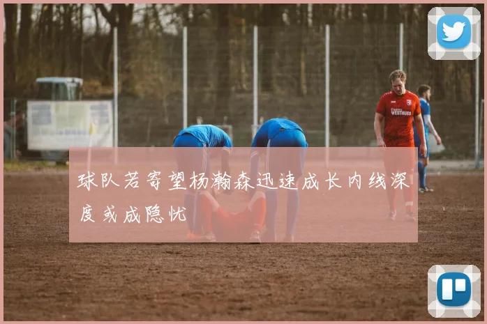 球队若寄望杨瀚森迅速成长内线深度或成隐忧