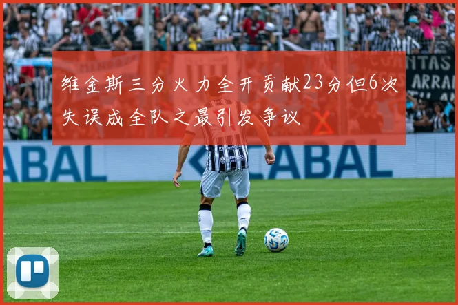 维金斯三分火力全开贡献23分但6次失误成全队之最引发争议
