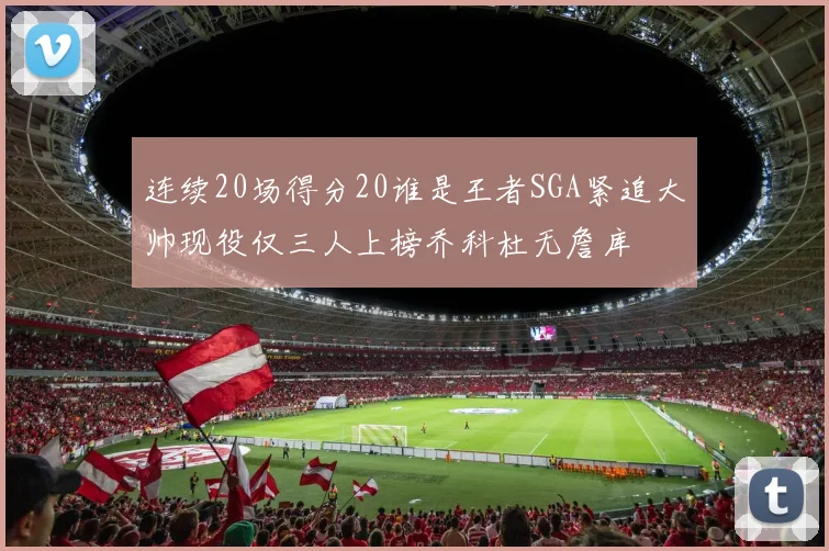 连续20场得分20谁是王者SGA紧追大帅现役仅三人上榜乔科杜无詹库