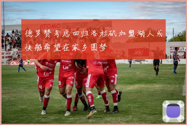 德罗赞考虑回归洛杉矶加盟湖人或快船希望在家乡圆梦