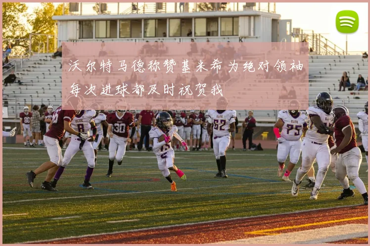 沃尔特马德称赞基米希为绝对领袖每次进球都及时祝贺我
