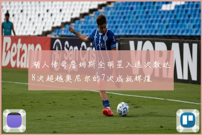 湖人传奇詹姆斯全明星入选次数达8次超越奥尼尔的7次成就辉煌