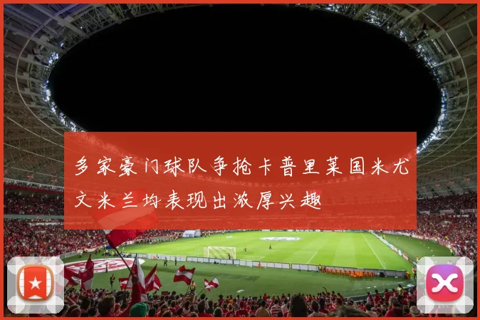 多家豪门球队争抢卡普里莱国米尤文米兰均表现出浓厚兴趣