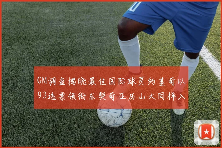 GM调查揭晓最佳国际球员约基奇以93选票领衔东契奇亚历山大同样入围
