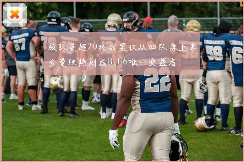狼队英超20轮战罢仅从四队身上拿分曼联热刺成BIG6唯一受益者