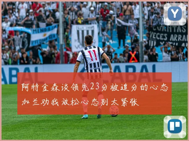 阿特金森谈领先23分被追分的心态加兰劝我放松心态别太紧张