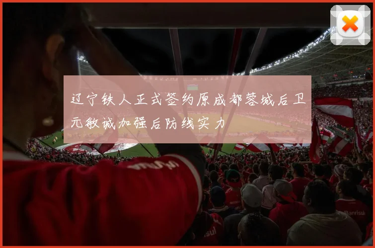 辽宁铁人正式签约原成都蓉城后卫元敏诚加强后防线实力